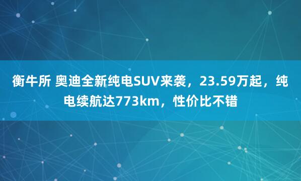 衡牛所 奥迪全新纯电SUV来袭，23.59万起，纯电续航达773km，性价比不错