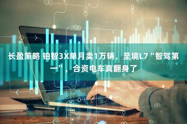 长盈策略 铂智3X单月卖1万辆，至境L7“智驾第一”，合资电车真翻身了