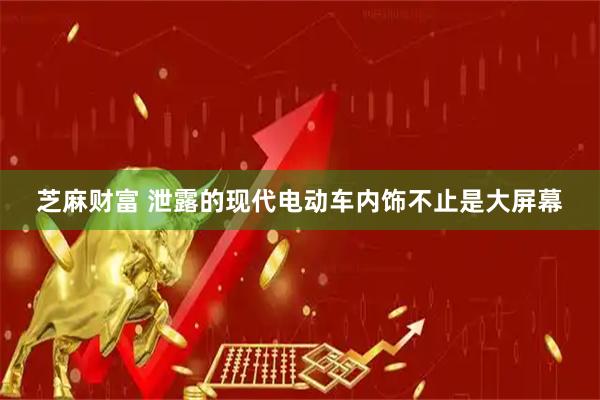 芝麻财富 泄露的现代电动车内饰不止是大屏幕