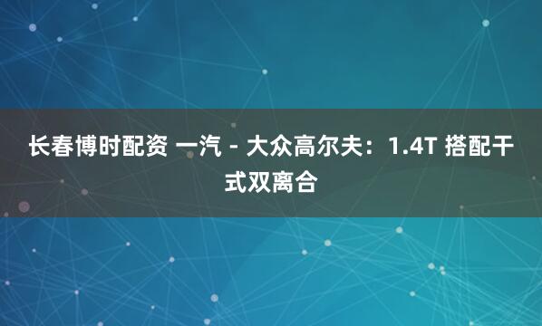 长春博时配资 一汽 - 大众高尔夫：1.4T 搭配干式双离合