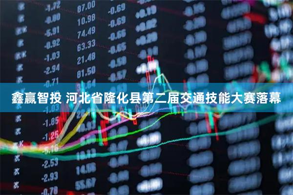 鑫赢智投 河北省隆化县第二届交通技能大赛落幕