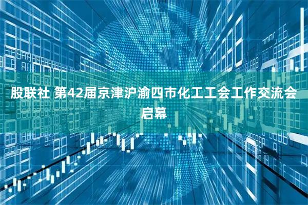 股联社 第42届京津沪渝四市化工工会工作交流会启幕
