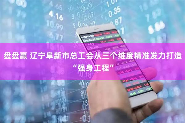 盘盘赢 辽宁阜新市总工会从三个维度精准发力打造“强身工程”