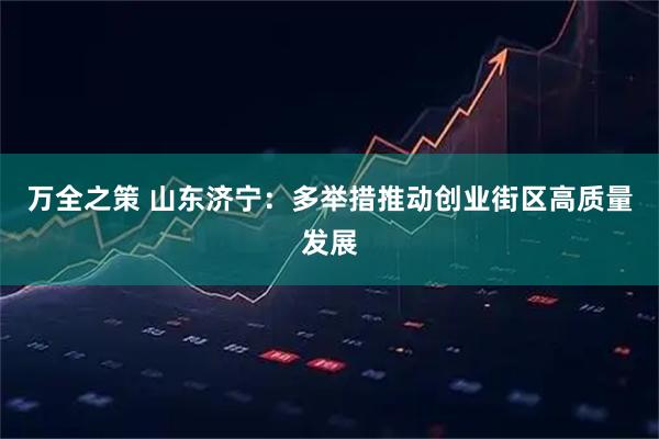 万全之策 山东济宁：多举措推动创业街区高质量发展