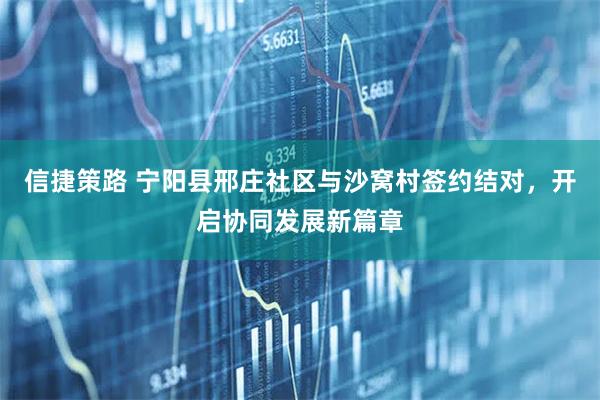 信捷策路 宁阳县邢庄社区与沙窝村签约结对，开启协同发展新篇章