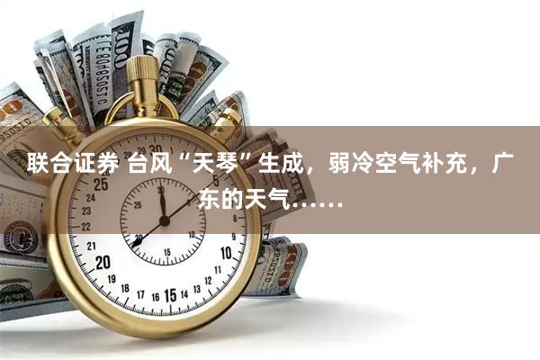 联合证券 台风“天琴”生成，弱冷空气补充，广东的天气……