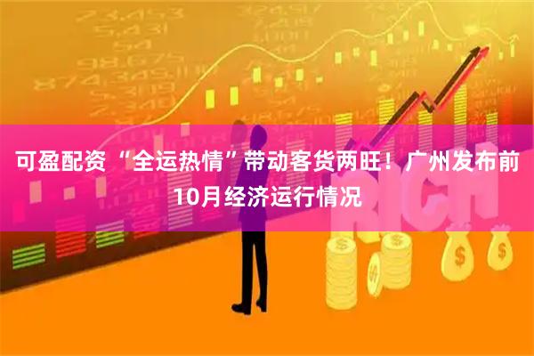 可盈配资 “全运热情”带动客货两旺！广州发布前10月经济运行情况