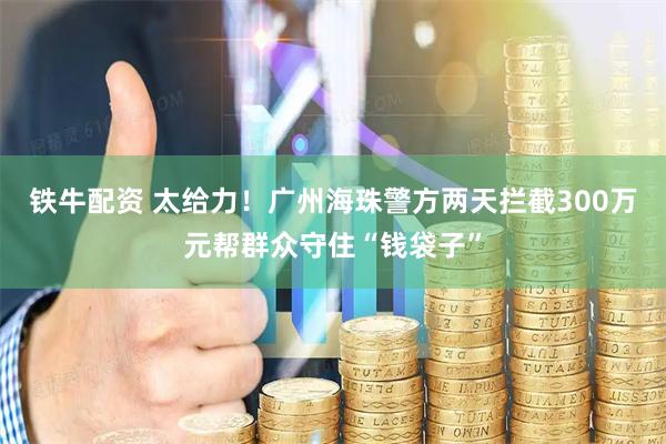 铁牛配资 太给力！广州海珠警方两天拦截300万元帮群众守住“钱袋子”