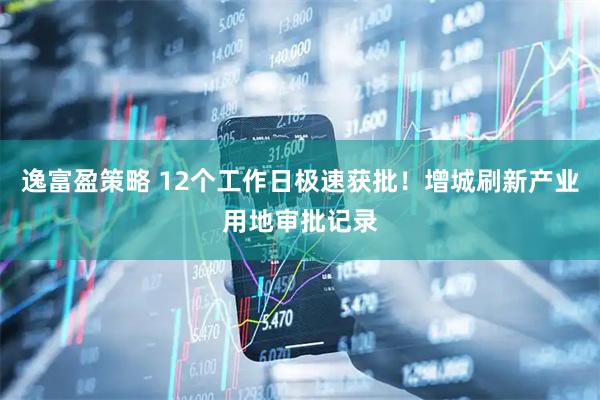 逸富盈策略 12个工作日极速获批！增城刷新产业用地审批记录