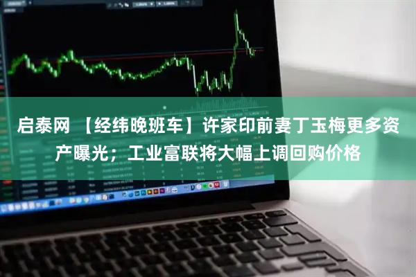 启泰网 【经纬晚班车】许家印前妻丁玉梅更多资产曝光；工业富联将大幅上调回购价格