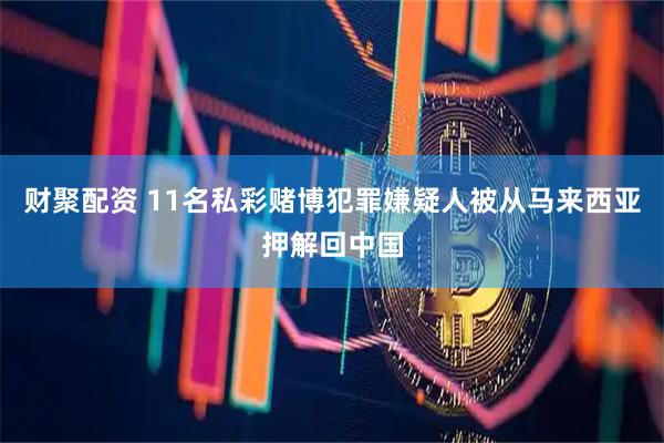 财聚配资 11名私彩赌博犯罪嫌疑人被从马来西亚押解回中国