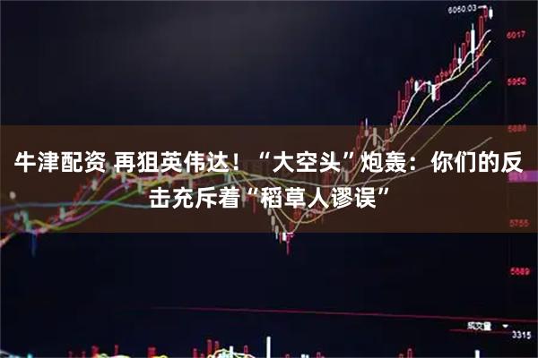 牛津配资 再狙英伟达！“大空头”炮轰：你们的反击充斥着“稻草人谬误”