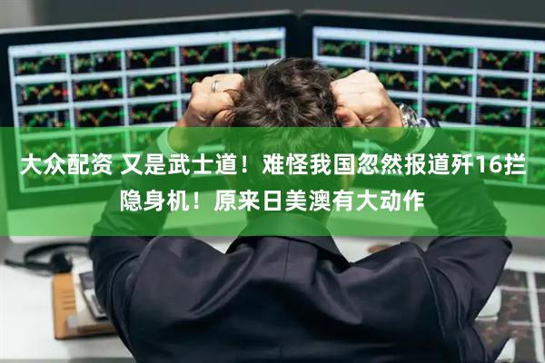 大众配资 又是武士道！难怪我国忽然报道歼16拦隐身机！原来日美澳有大动作