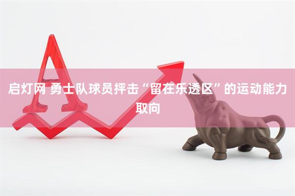 启灯网 勇士队球员抨击“留在乐透区”的运动能力取向