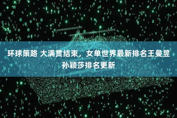 环球策路 大满贯结束，女单世界最新排名王曼昱孙颖莎排名更新