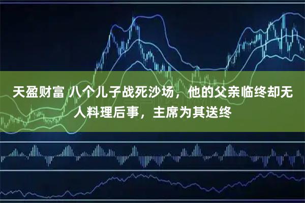 天盈财富 八个儿子战死沙场，他的父亲临终却无人料理后事，主席为其送终