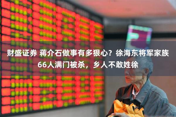 财盛证券 蒋介石做事有多狠心？徐海东将军家族66人满门被杀，乡人不敢姓徐