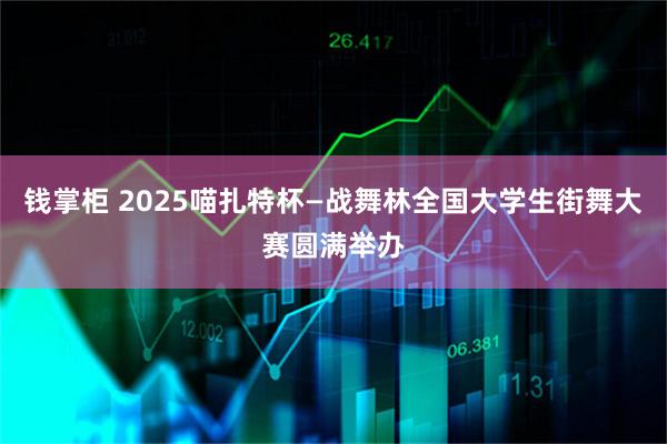 钱掌柜 2025喵扎特杯—战舞林全国大学生街舞大赛圆满举办