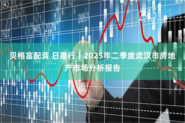 贝格富配资 日晟行丨2025年二季度武汉市房地产市场分析报告