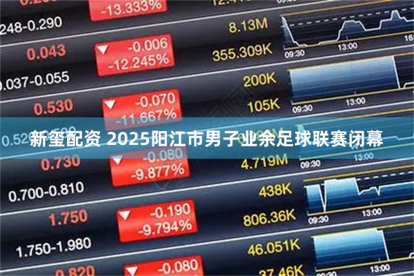 新玺配资 2025阳江市男子业余足球联赛闭幕