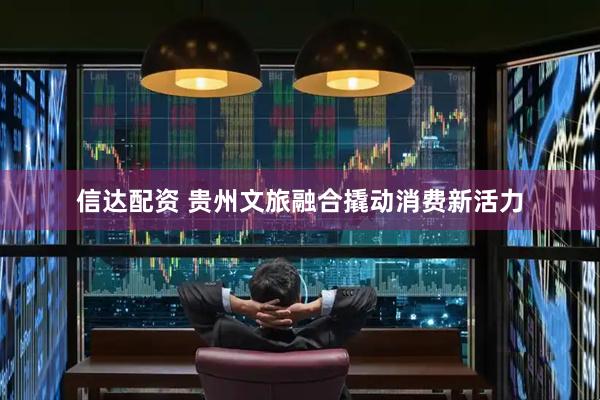 信达配资 贵州文旅融合撬动消费新活力