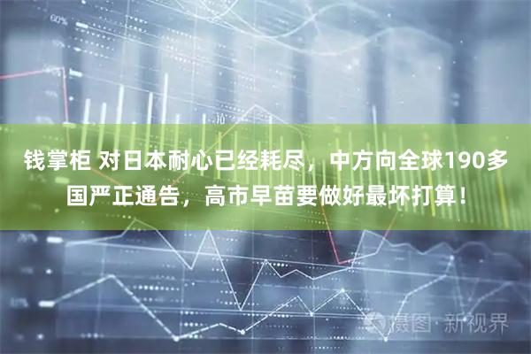 钱掌柜 对日本耐心已经耗尽，中方向全球190多国严正通告，高市早苗要做好最坏打算！