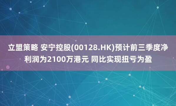 立盟策略 安宁控股(00128.HK)预计前三季度净利润为2100万港元 同比实现扭亏为盈