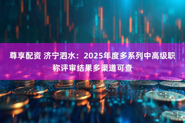 尊享配资 济宁泗水：2025年度多系列中高级职称评审结果多渠道可查