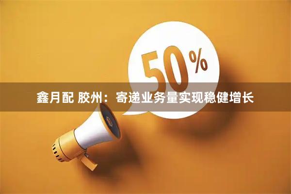 鑫月配 胶州：寄递业务量实现稳健增长