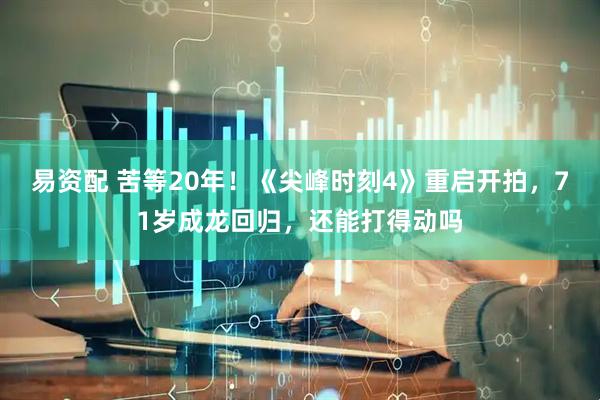 易资配 苦等20年！《尖峰时刻4》重启开拍，71岁成龙回归，还能打得动吗