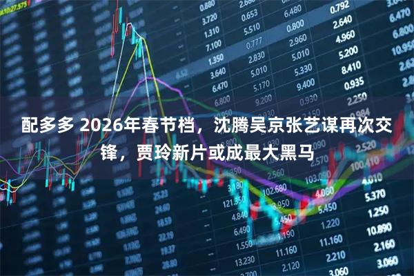 配多多 2026年春节档，沈腾吴京张艺谋再次交锋，贾玲新片或成最大黑马