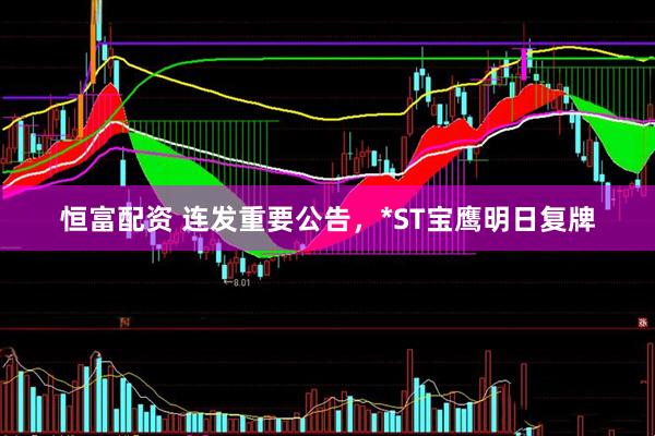 恒富配资 连发重要公告，*ST宝鹰明日复牌