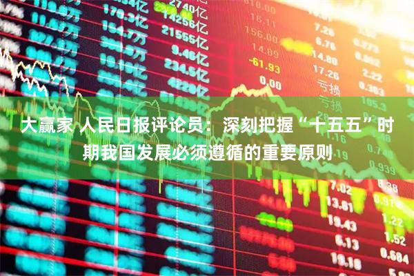大赢家 人民日报评论员：深刻把握“十五五”时期我国发展必须遵循的重要原则