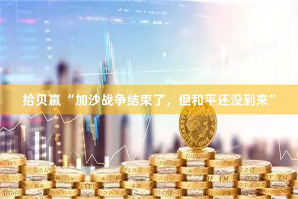 拾贝赢 “加沙战争结束了，但和平还没到来”