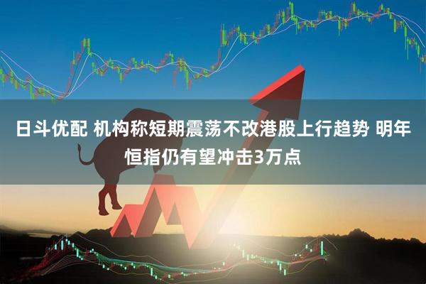 日斗优配 机构称短期震荡不改港股上行趋势 明年恒指仍有望冲击3万点