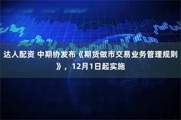 达人配资 中期协发布《期货做市交易业务管理规则》，12月1日起实施