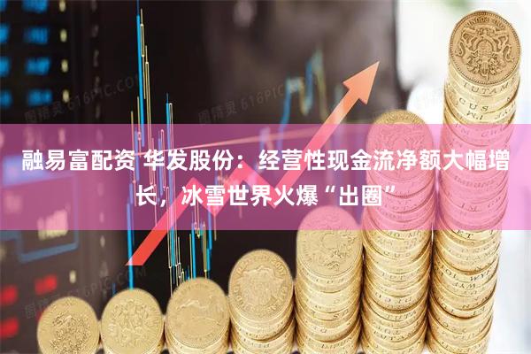 融易富配资 华发股份：经营性现金流净额大幅增长，冰雪世界火爆“出圈”