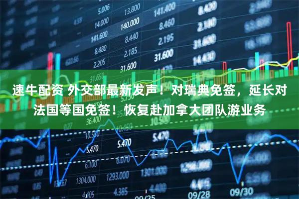 速牛配资 外交部最新发声！对瑞典免签，延长对法国等国免签！恢复赴加拿大团队游业务
