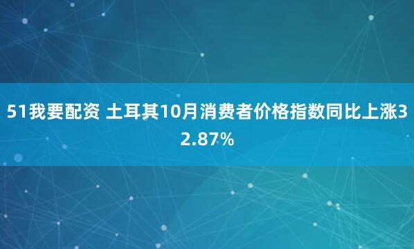 51我要配资 土耳其10月消费者价格指数同比上涨32.87%