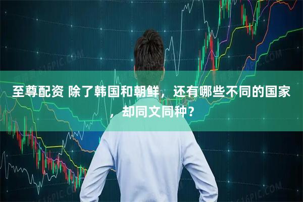 至尊配资 除了韩国和朝鲜，还有哪些不同的国家，却同文同种？