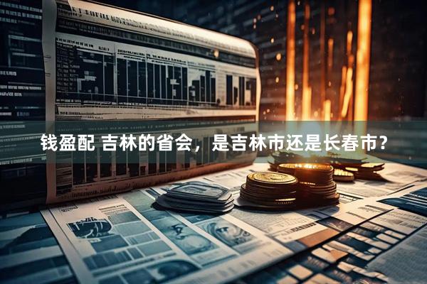 钱盈配 吉林的省会，是吉林市还是长春市？