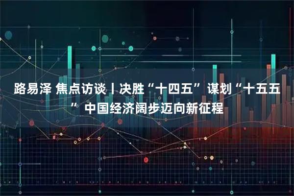 路易泽 焦点访谈丨决胜“十四五” 谋划“十五五” 中国经济阔步迈向新征程