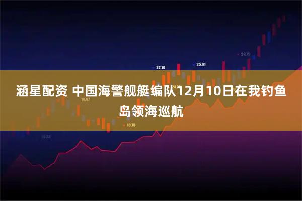 涵星配资 中国海警舰艇编队12月10日在我钓鱼岛领海巡航