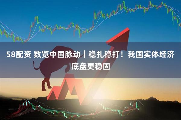58配资 数览中国脉动｜稳扎稳打！我国实体经济底盘更稳固