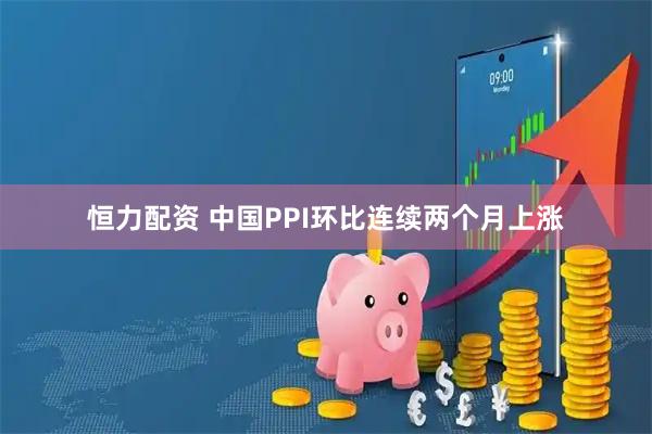 恒力配资 中国PPI环比连续两个月上涨