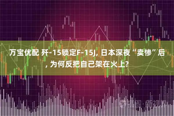 万宝优配 歼-15锁定F-15J, 日本深夜“卖惨”后, 为何反把自己架在火上?