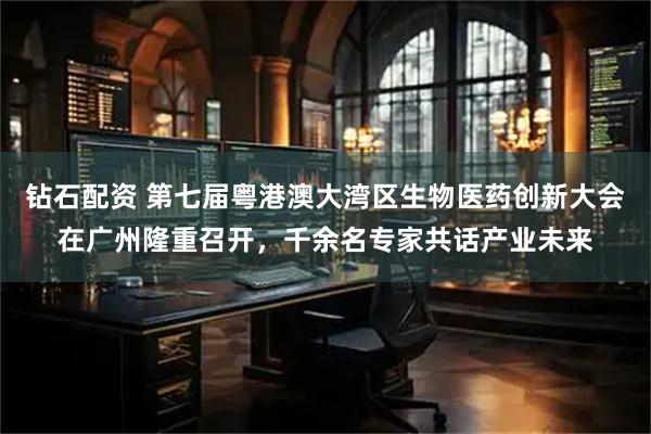 钻石配资 第七届粤港澳大湾区生物医药创新大会在广州隆重召开，千余名专家共话产业未来