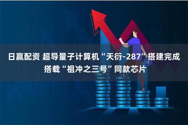 日赢配资 超导量子计算机“天衍-287”搭建完成 搭载“祖冲之三号”同款芯片