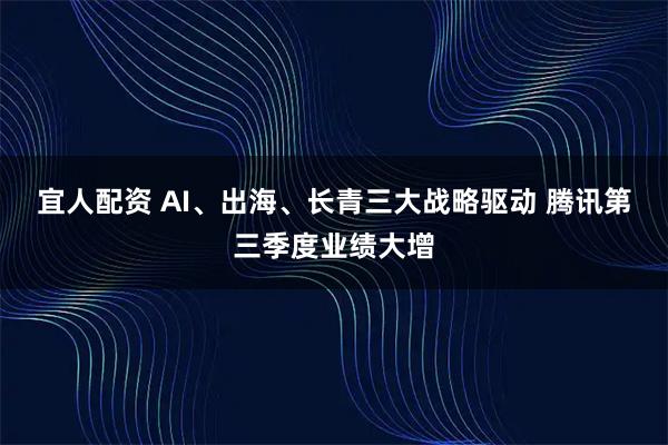 宜人配资 AI、出海、长青三大战略驱动 腾讯第三季度业绩大增