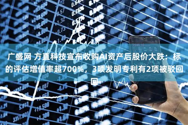 广盛网 方直科技宣布收购AI资产后股价大跌：标的评估增值率超700%，3项发明专利有2项被驳回